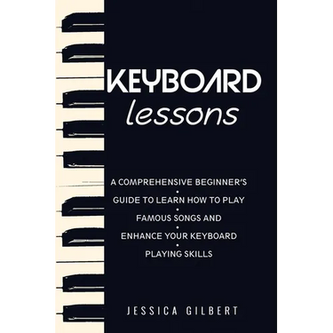 Keyboard Lessons: A Comprehensive Beginner's Guide to Learn How to Play Famous Songs and Enhance Your Keyboard Playing Skills