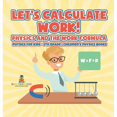 Let's Calculate Work! Physics And The Work Formula: Physics for Kids - 5th Grade Children's Physics Books