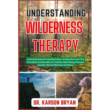 Understanding Wilderness Therapy: Unlocking Nature's Healing Power: A Deep Dive Into The Principles And Benefits For Holistic Well-Being, Personal Gro