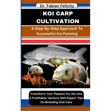 Koi Carp Cultivation: A Step-By-Step Approach To Successful Koi Farming: Transform Your Passion For Koi Into A Profitable Venture With Exper