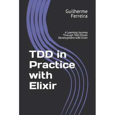 TDD in Practice with Elixir: A Learning Journey Through Test-Driven Development with Elixir