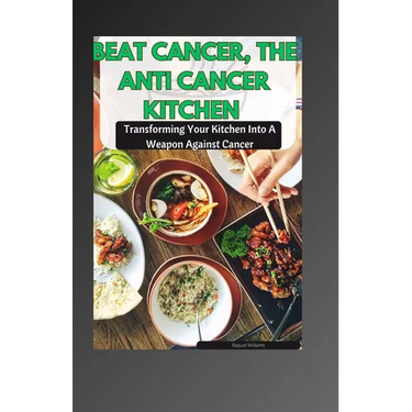 Beat Cancer, the Anti Cancer Kitchen: Transforming Your Kitchen Into A Weapon Against Cancer