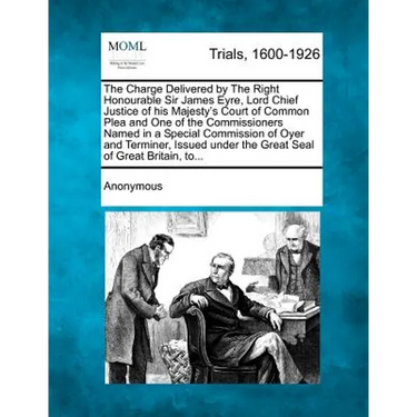 The Charge Delivered by the Right Honourable Sir James Eyre, Lord Chief Justice of His Majesty's Court of Common Plea and One of the Commissioners Nam