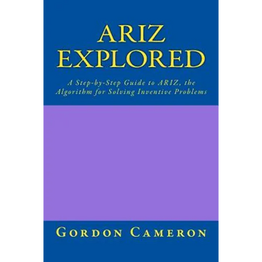Ariz Explored: A step-by-step guide to ARIZ, the Algorithm for Solving Inventive Problems