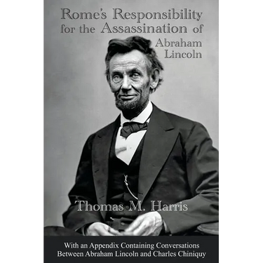 Rome's Responsibility for the Assassination of Abraham Lincoln, With an Appendix Containing Conversations Between Abraham Lincoln and Charles Chiniquy