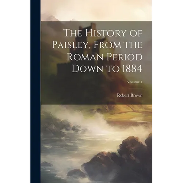 The History of Paisley, From the Roman Period Down to 1884; Volume 1