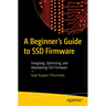 A Beginner's Guide to Ssd Firmware: Designing, Optimizing, and Maintaining Ssd Firmware