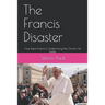 The Francis Disaster: How Pope Francis Is Undermining the Church He Leads