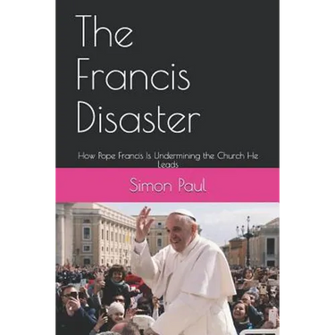 The Francis Disaster: How Pope Francis Is Undermining the Church He Leads