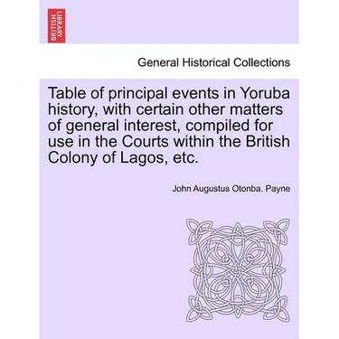 Table of Principal Events in Yoruba History, with Certain Other Matters of General Interest, Compiled for Use in the Courts Within the British Colony