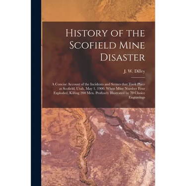 History of the Scofield Mine Disaster: A Concise Account of the Incidents and Scenes That Took Place at Scofield, Utah, May 1, 1900. When Mine Number