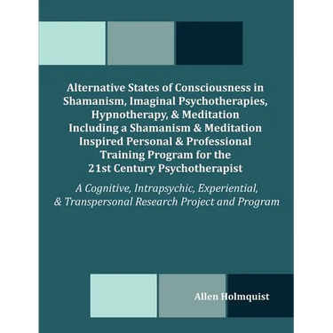 Alternative States of Consciousness in Shamanism, Imaginal Psychotherapies, Hypnotherapy, and Meditation Including a Shamanism and Meditation Inspired
