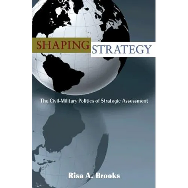Shaping Strategy: The Civil-Military Politics of Strategic Assessment