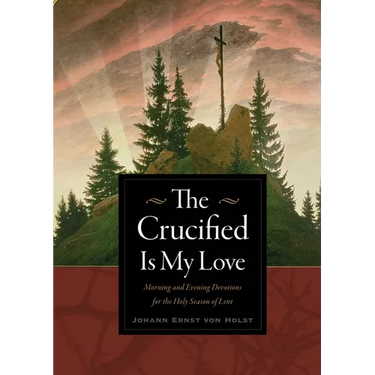 The Crucified Is My Love: Morning and Evening Devotions for the Holy Season of Lent
