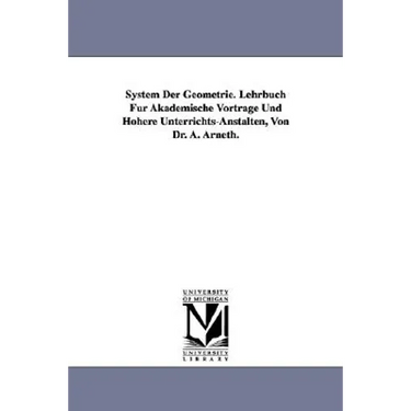 System Der Geometrie. Lehrbuch Fur Akademische Vortrage Und Hohere Unterrichts-Anstalten, Von Dr. A. Arneth.