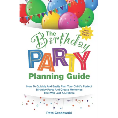 The Birthday Party Planning Guide: How To Quickly & Easily Plan Your Child's Perfect Birthday Party And Create Memories That Will Last A Lifetime