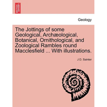 The Jottings of Some Geological, Archaeological, Botanical, Ornithological, and Zoological Rambles Round Macclesfield ... with Illustrations.