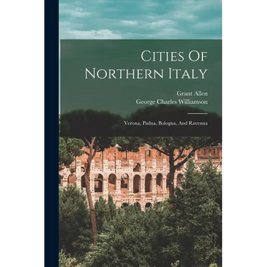 Cities Of Northern Italy: Verona, Padua, Bologna, And Ravenna