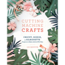 Cutting Machine Crafts with Your Cricut, Sizzix, or Silhouette: Die Cutting Machine Projects to Make with 60 SVG Files
