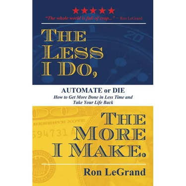 The Less I Do, the More I Make: Automate or Die: How to Get More Done in Less Time and Take Your Life Back