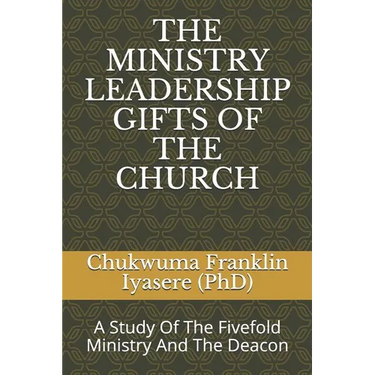 The Ministry Leadership Gifts of the Church: A Study Of The Fivefold Ministry And The Deacon