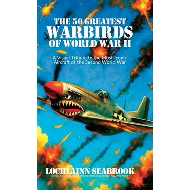 The 50 Greatest Warbirds of World War II: A Visual Tribute to the Most Iconic Aircraft of the Second World War
