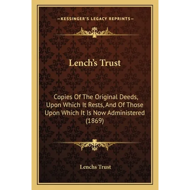 Lench's Trust: Copies Of The Original Deeds, Upon Which It Rests, And Of Those Upon Which It Is Now Administered (1869)