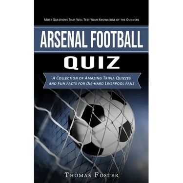Arsenal Football Quiz: Most Questions That Will Test Your Knowledge of the Gunners (A Collection of Amazing Trivia Quizzes and Fun Facts for