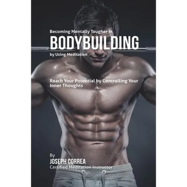 Becoming Mentally Tougher In Bodybuilding by Using Meditation: Reach Your Potential by Controlling Your Inner Thoughts