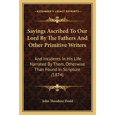 Sayings Ascribed To Our Lord By The Fathers And Other Primitive Writers: And Incidents In His Life Narrated By Them, Otherwise Than Found In Scripture