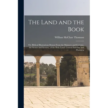 The Land and the Book; Or, Biblical Illustrations Drawn From the Manners and Customs, the Scenes and Scenery, of the Holy Land. Central Palestine and