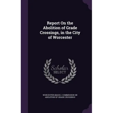 Report On the Abolition of Grade Crossings, in the City of Worcester