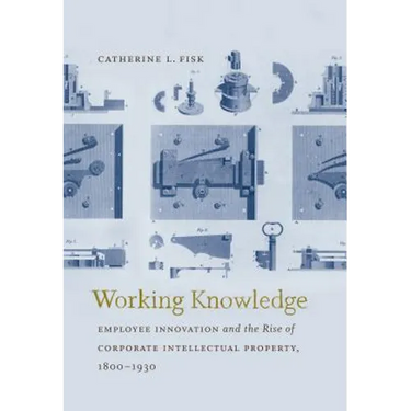 Working Knowledge: Employee Innovation and the Rise of Corporate Intellectual Property, 1800-1930