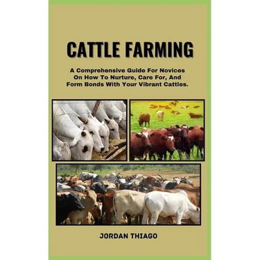 Cattle Farming: A Comprehensive Guide For Novices On How To Nurture, Care For, And Form Bonds With Your Vibrant Cattles