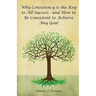 Why Consistency Is the Key to All Success - And How to Be Consistent to Achieve Any Goal