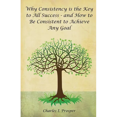 Why Consistency Is the Key to All Success - And How to Be Consistent to Achieve Any Goal