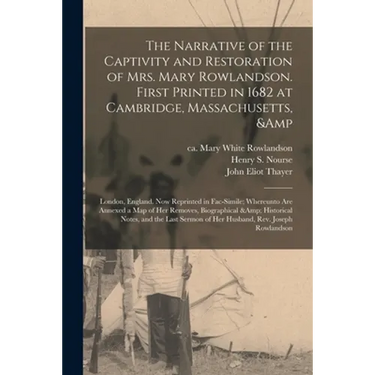 The Narrative of the Captivity and Restoration of Mrs. Mary Rowlandson. First Printed in 1682 at Cambridge, Massachusetts, & London, England. Now Repr