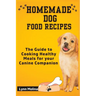 Homemade Dog Food Recipes: The Guide to Cooking Healthy Meals for your Canine Companion