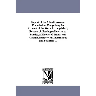 Report of the Atlantic Avenue Commission, Comprising an Account of the Work Accomplished, Reports of Hearings of Interested Parties, a History of Tran