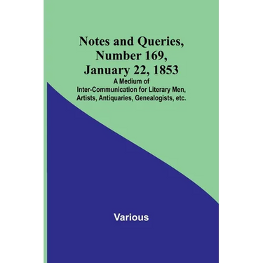 Notes and Queries, Number 169, January 22, 1853; A Medium of Inter-communication for Literary Men, Artists, Antiquaries, Genealogists, etc.