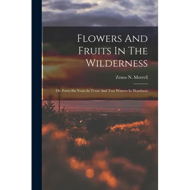 Flowers And Fruits In The Wilderness: Or, Forty-six Years In Texas And Two Winters In Honduras