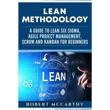 Lean Methodology: A Guide to Lean Six Sigma, Agile Project Management, Scrum and Kanban for Beginners
