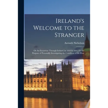 Ireland's Welcome to the Stranger; or An Excursion Through Ireland, in 1844 & 1845, for the Purpose of Personally Investigating the Condition of the P