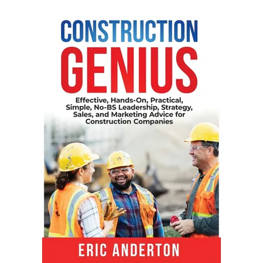 Construction Genius: Effective, Hands-On, Practical, Simple, No-BS Leadership, Strategy, Sales, and Marketing Advice for Construction Companies