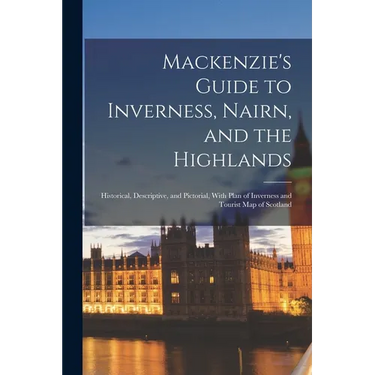 Mackenzie's Guide to Inverness, Nairn, and the Highlands: Historical, Descriptive, and Pictorial, With Plan of Inverness and Tourist Map of Scotland