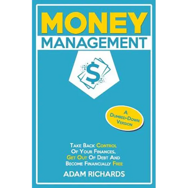 Money Management: A Dumbed-Down Version: Take Back Control of Your Finances, Get Out of Debt and Become Financially Free