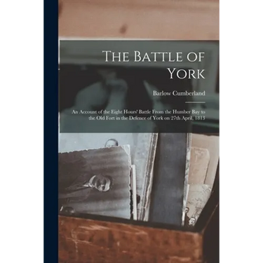 The Battle of York: an Account of the Eight Hours' Battle From the Humber Bay to the Old Fort in the Defence of York on 27th April, 1813