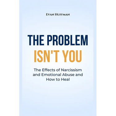 The Problem Isn't You: The Effects of Narcissism and Emotional Abuse and How to Heal