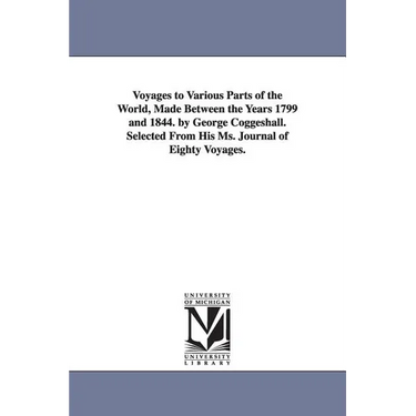 Voyages to Various Parts of the World, Made Between the Years 1799 and 1844. by George Coggeshall. Selected From His Ms. Journal of Eighty Voyages.