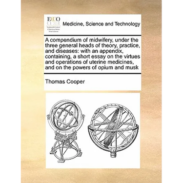 A Compendium of Midwifery, Under the Three General Heads of Theory, Practice, and Diseases: With an Appendix, Containing, a Short Essay on the Virtues